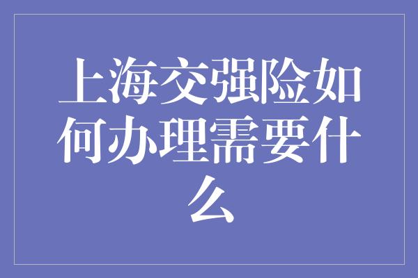 上海交强险如何办理需要什么