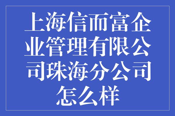 上海信而富企业管理有限公司珠海分公司怎么样