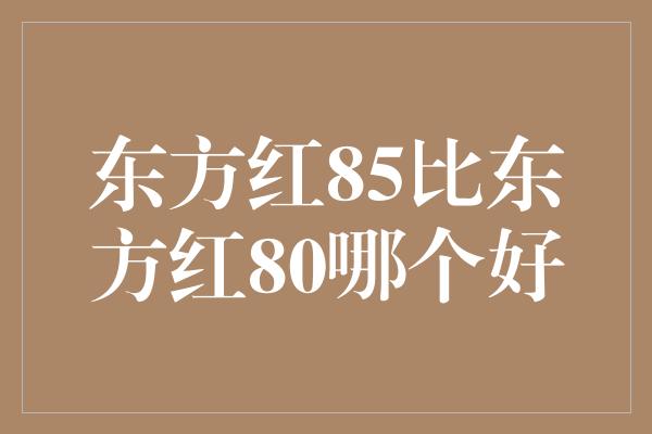 东方红85比东方红80哪个好