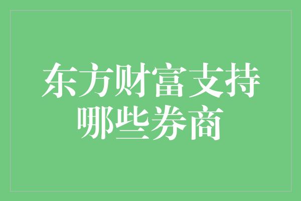 东方财富支持哪些券商