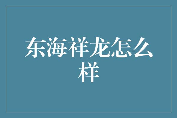 东海祥龙怎么样