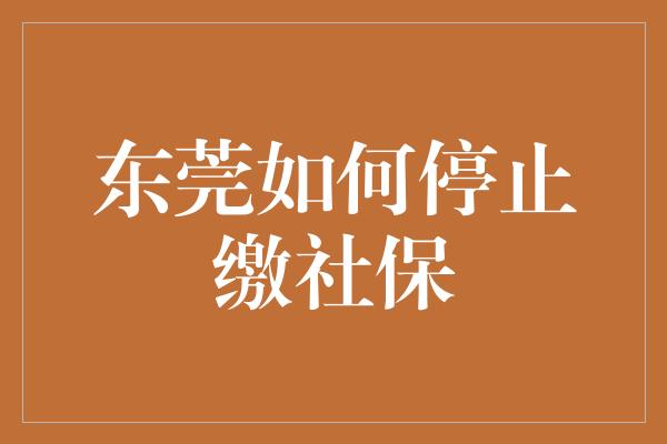 东莞如何停止缴社保