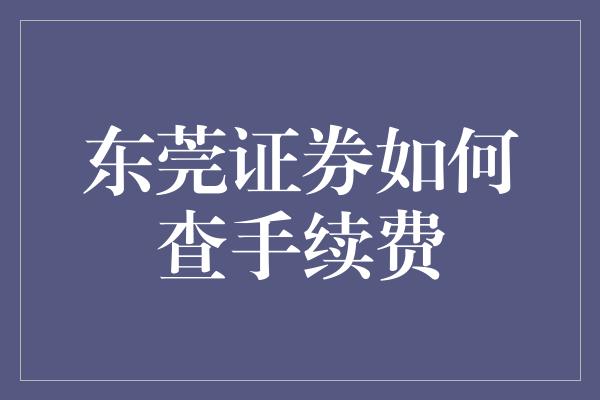 东莞证券如何查手续费