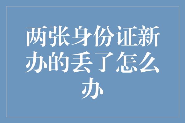 两张身份证新办的丢了怎么办