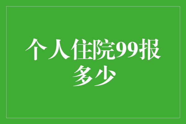 个人住院99报多少