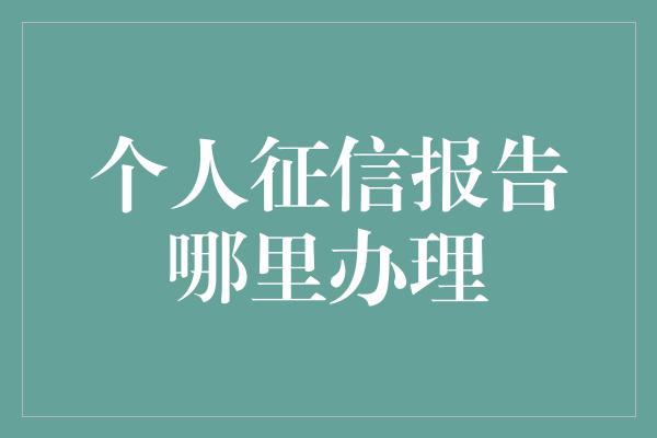 个人征信报告哪里办理