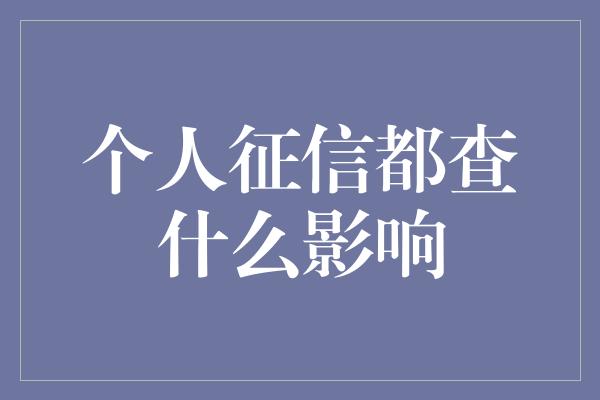 个人征信都查什么影响