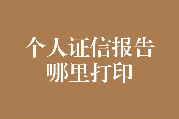 个人证信报告哪里打印