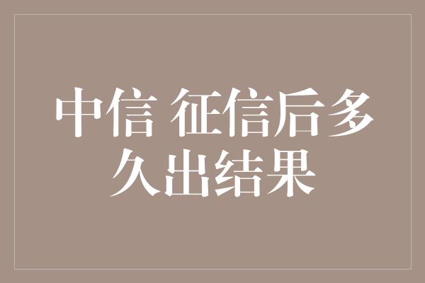 中信 征信后多久出结果