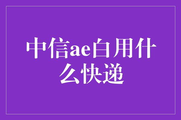 中信ae白用什么快递