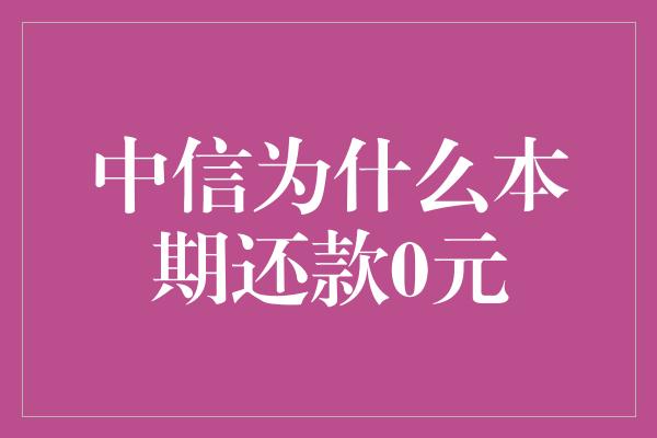 中信为什么本期还款0元