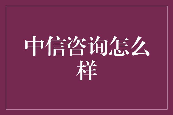 中信咨询怎么样