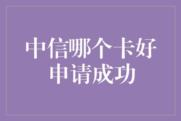 中信哪个卡好申请成功