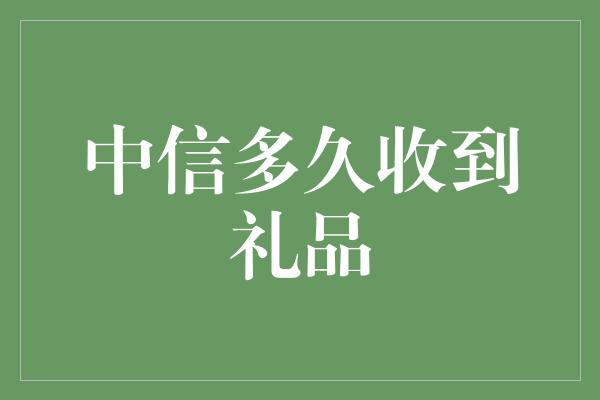 中信多久收到礼品