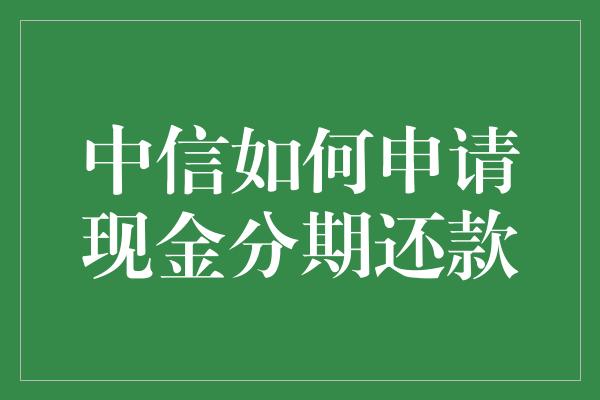 中信如何申请现金分期还款