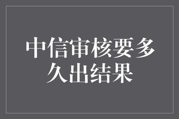 中信审核要多久出结果