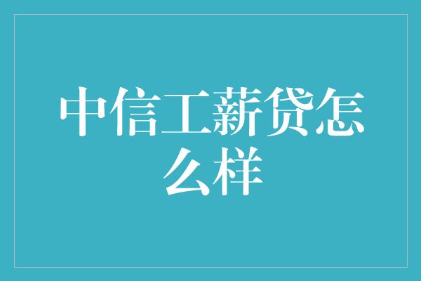 中信工薪贷怎么样