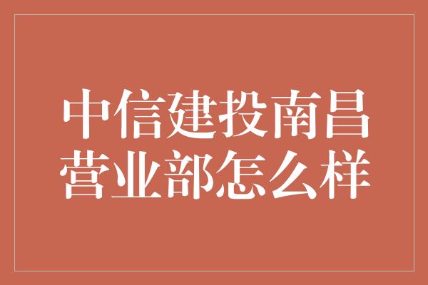 中信建投南昌营业部怎么样