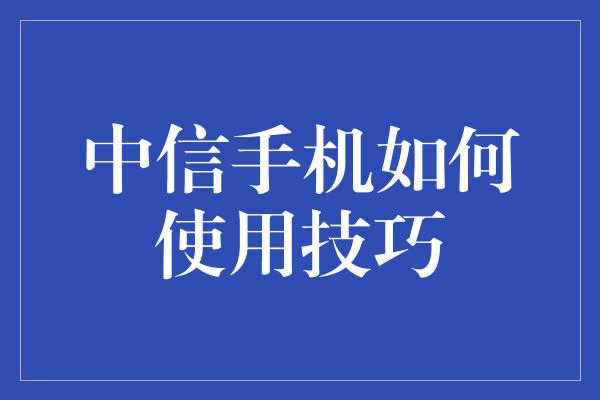 中信手机如何使用技巧