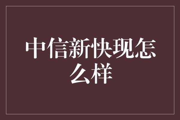 中信新快现怎么样