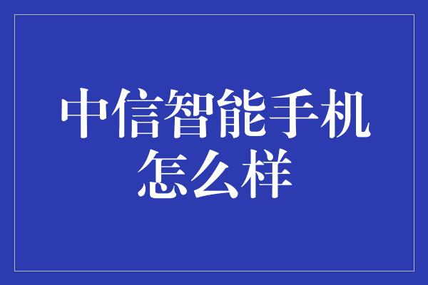 中信智能手机怎么样