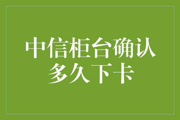 中信柜台确认多久下卡