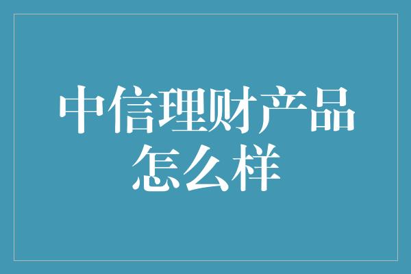 中信理财产品怎么样