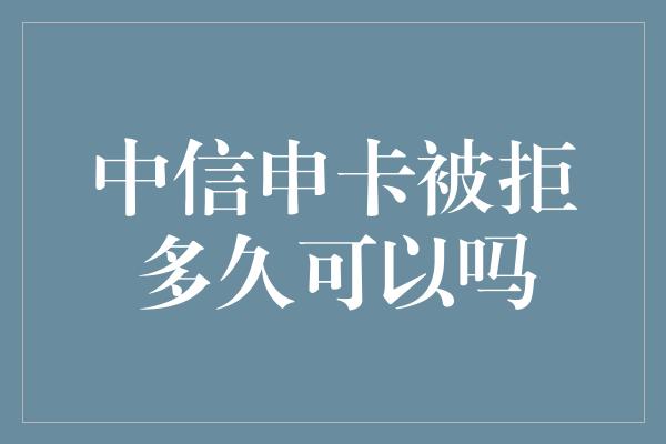 中信申卡被拒多久可以吗