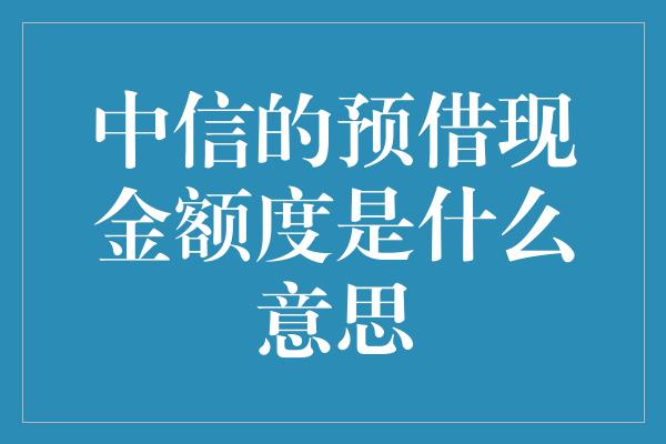 中信的预借现金额度是什么意思