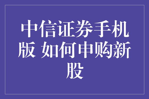 中信证券手机版 如何申购新股