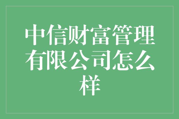 中信财富管理有限公司怎么样