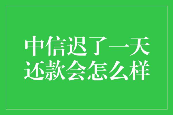 中信迟了一天还款会怎么样