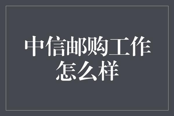 中信邮购工作怎么样