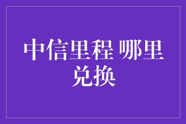 中信里程 哪里兑换