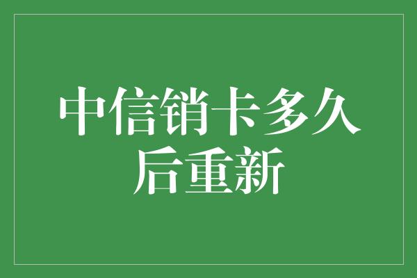 中信销卡多久后重新