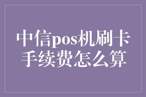 中信pos机刷卡手续费怎么算