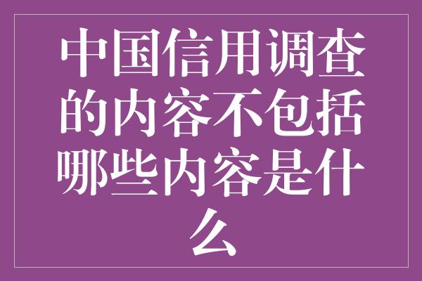 中国信用调查的内容不包括哪些内容是什么