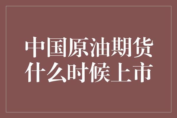 中国原油期货什么时候上市