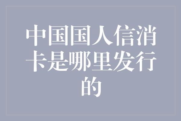 中国国人信消卡是哪里发行的