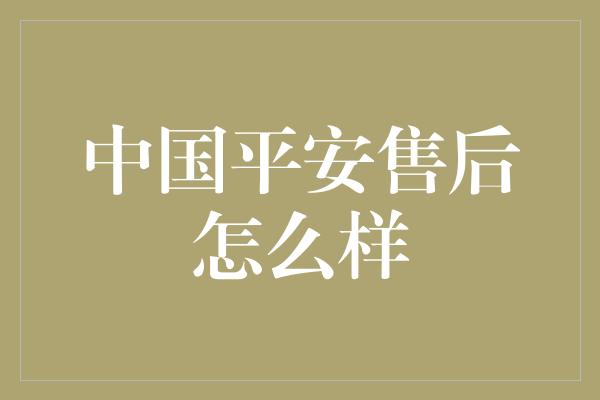 中国平安售后怎么样