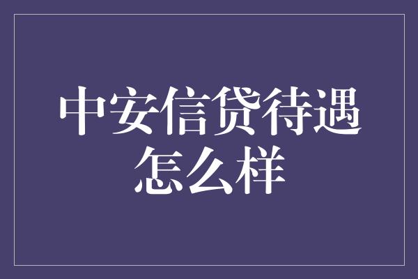 中安信贷待遇怎么样