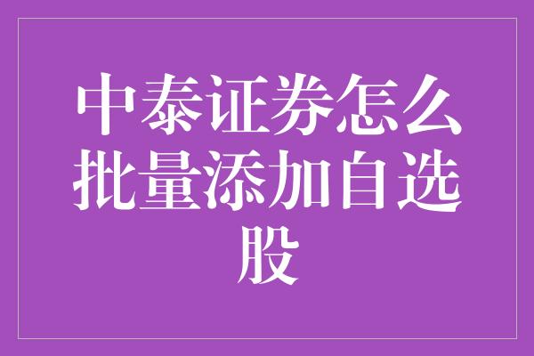 中泰证券怎么批量添加自选股