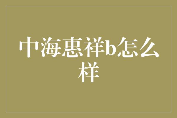 中海惠祥b怎么样