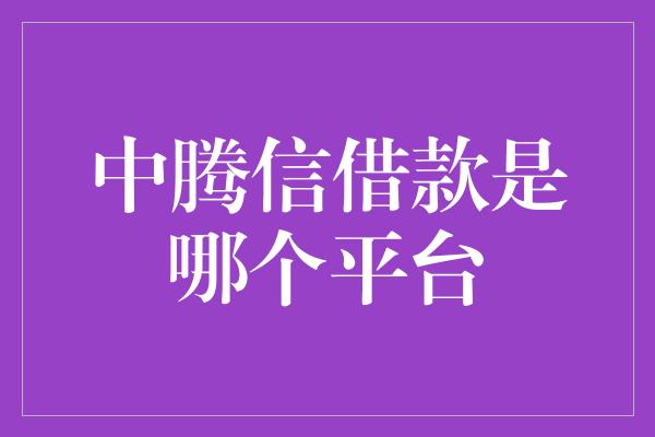 中腾信借款是哪个平台