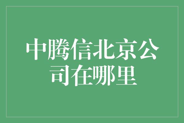 中腾信北京公司在哪里