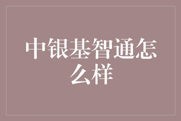 中银基智通怎么样