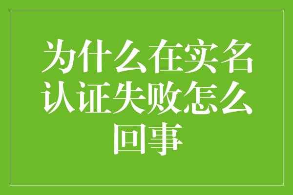 为什么在实名认证失败怎么回事