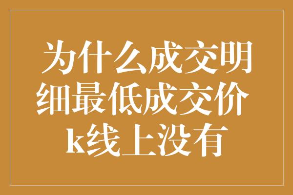 为什么成交明细最低成交价 k线上没有