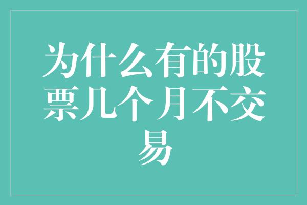 为什么有的股票几个月不交易