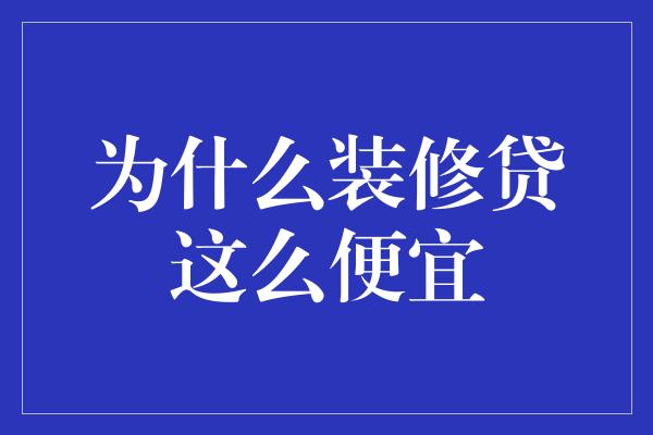 为什么装修贷这么便宜